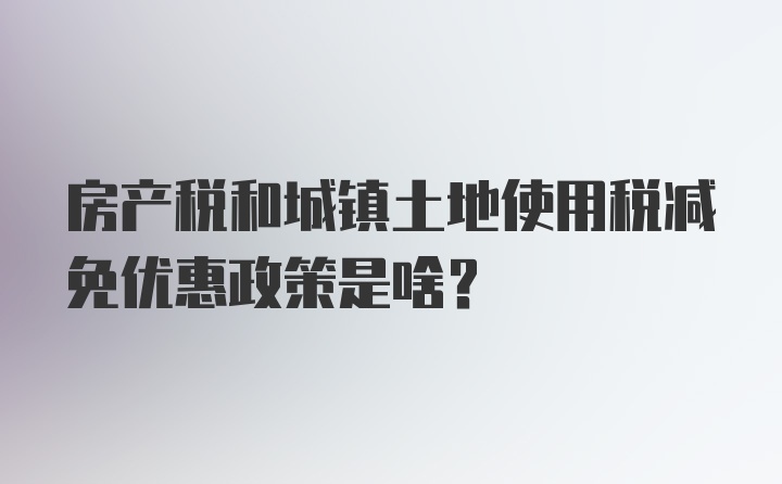 房产税和城镇土地使用税减免优惠政策是啥？