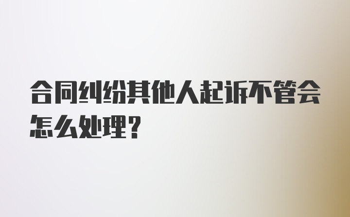 合同纠纷其他人起诉不管会怎么处理？