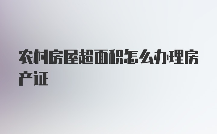 农村房屋超面积怎么办理房产证