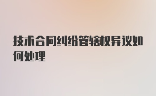 技术合同纠纷管辖权异议如何处理