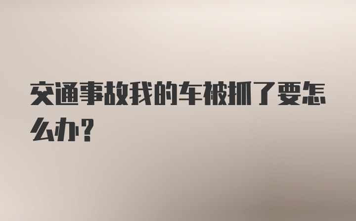 交通事故我的车被抓了要怎么办？