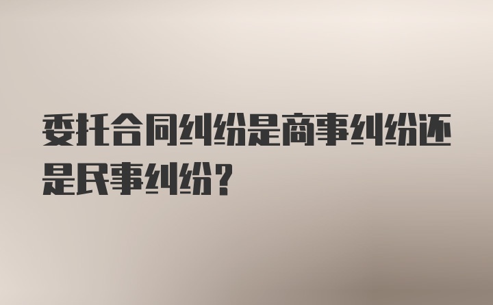 委托合同纠纷是商事纠纷还是民事纠纷?