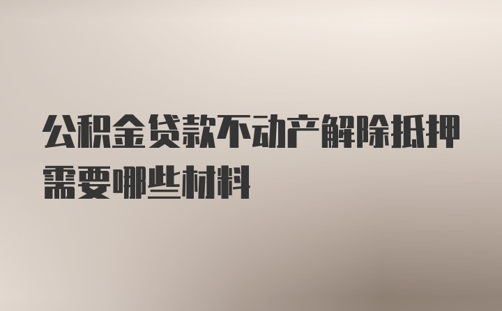 公积金贷款不动产解除抵押需要哪些材料