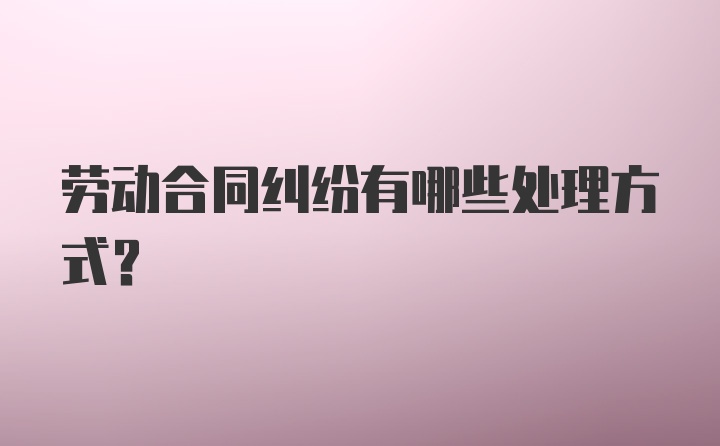 劳动合同纠纷有哪些处理方式？