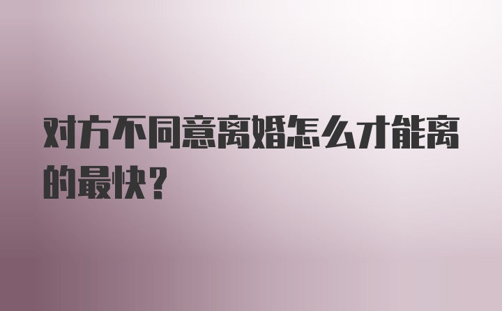 对方不同意离婚怎么才能离的最快？