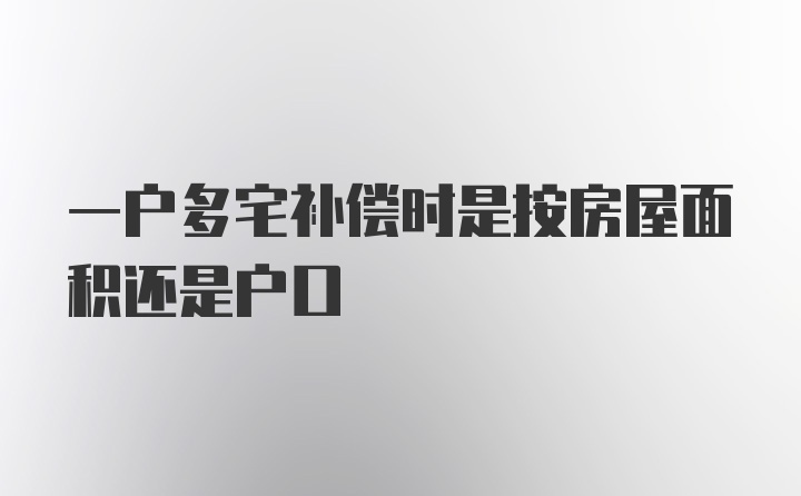 一户多宅补偿时是按房屋面积还是户口