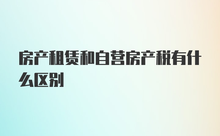 房产租赁和自营房产税有什么区别