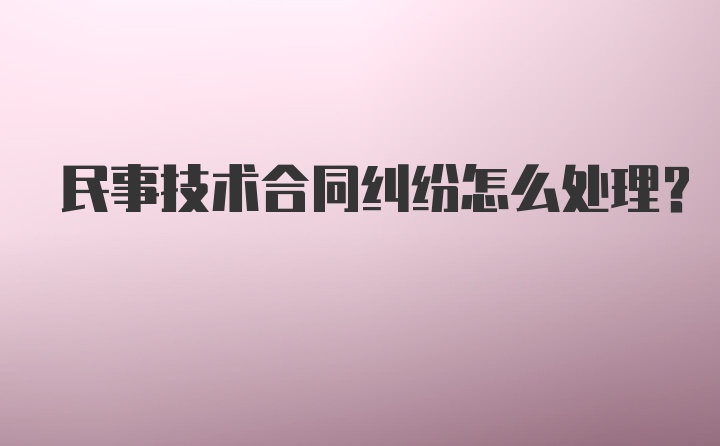 民事技术合同纠纷怎么处理？