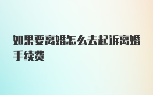 如果要离婚怎么去起诉离婚手续费