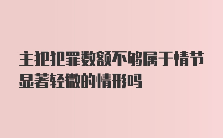 主犯犯罪数额不够属于情节显著轻微的情形吗