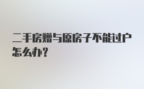 二手房赠与原房子不能过户怎么办?