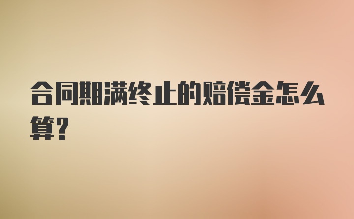 合同期满终止的赔偿金怎么算？