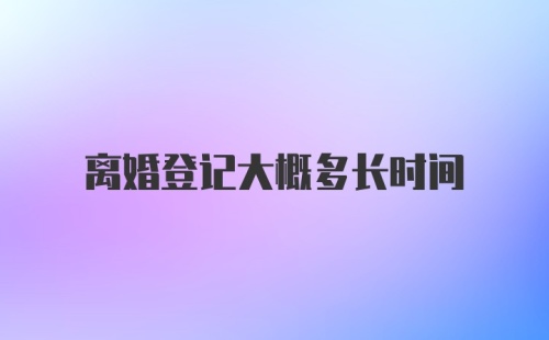 离婚登记大概多长时间