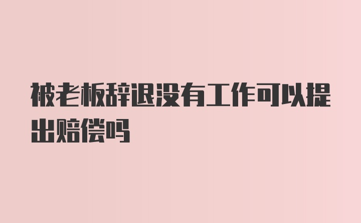 被老板辞退没有工作可以提出赔偿吗