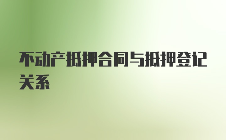 不动产抵押合同与抵押登记关系