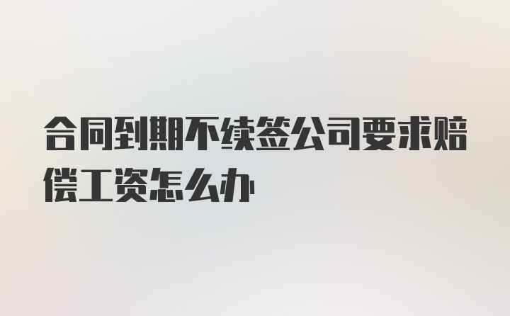 合同到期不续签公司要求赔偿工资怎么办