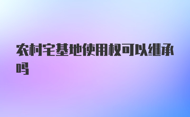 农村宅基地使用权可以继承吗