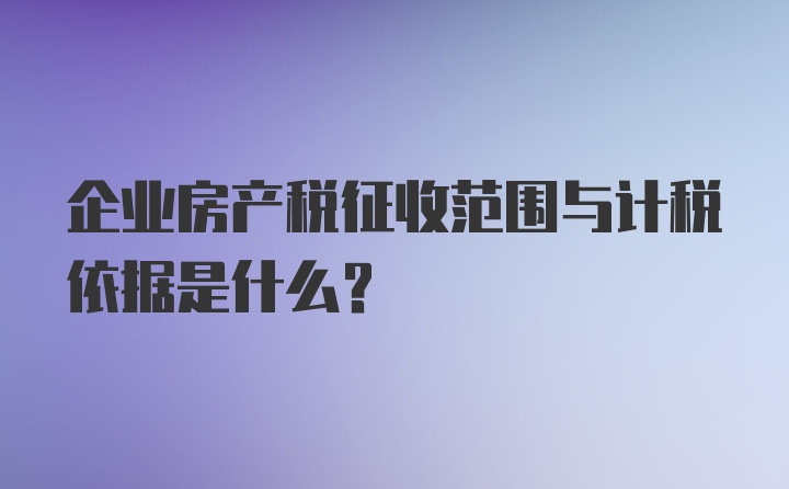 企业房产税征收范围与计税依据是什么？