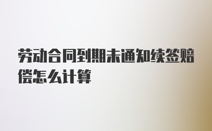 劳动合同到期未通知续签赔偿怎么计算