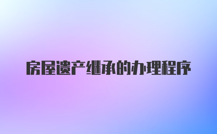 房屋遗产继承的办理程序