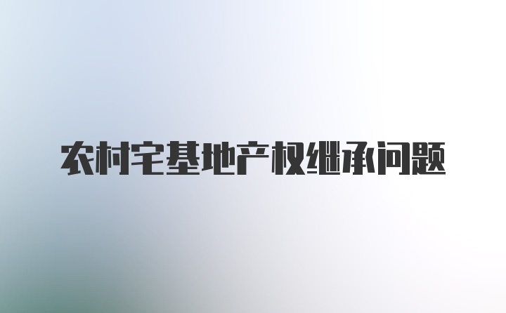 农村宅基地产权继承问题