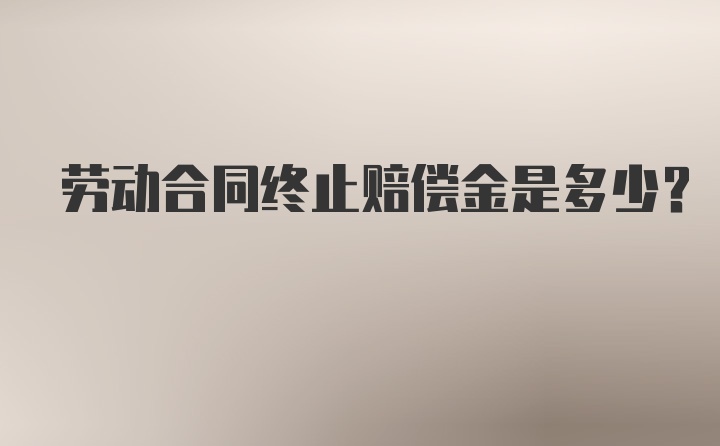 劳动合同终止赔偿金是多少？