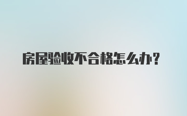 房屋验收不合格怎么办？