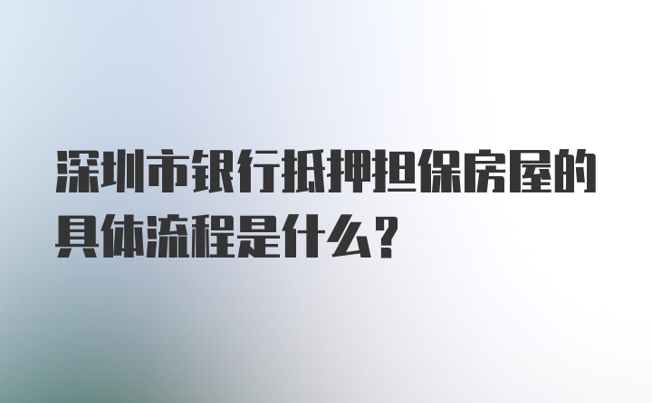 深圳市银行抵押担保房屋的具体流程是什么?