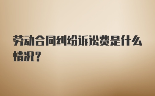 劳动合同纠纷诉讼费是什么情况？