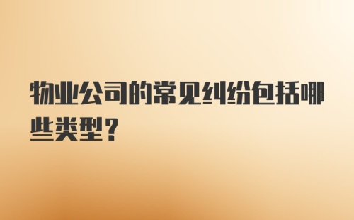 物业公司的常见纠纷包括哪些类型？