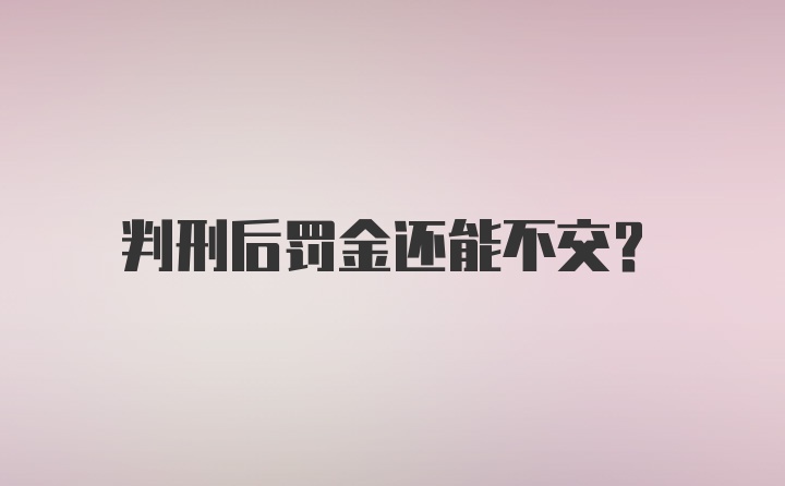 判刑后罚金还能不交？