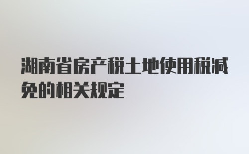 湖南省房产税土地使用税减免的相关规定