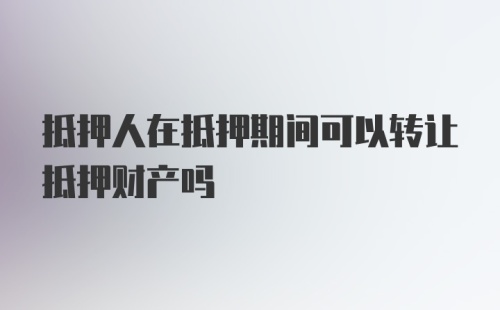 抵押人在抵押期间可以转让抵押财产吗