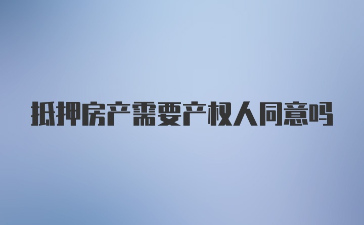 抵押房产需要产权人同意吗