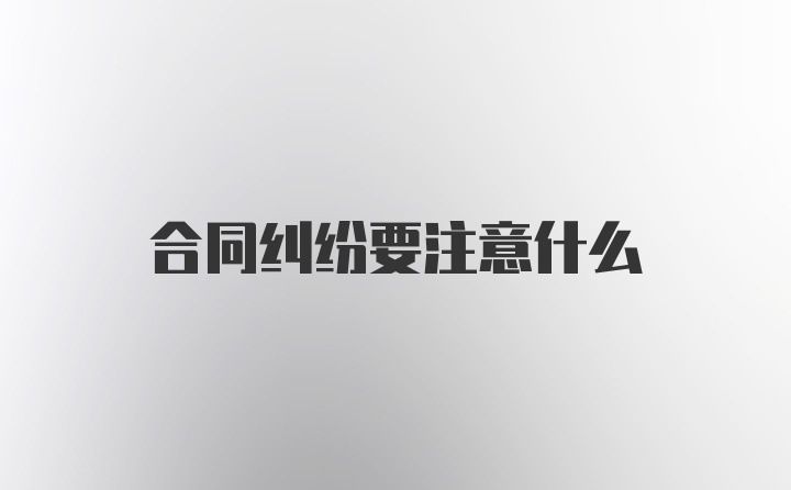 合同纠纷要注意什么