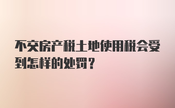 不交房产税土地使用税会受到怎样的处罚?