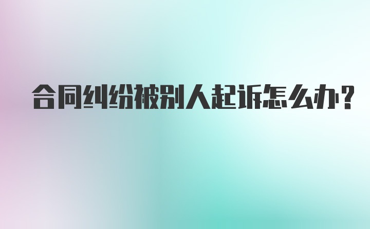 合同纠纷被别人起诉怎么办？