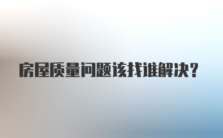 房屋质量问题该找谁解决？