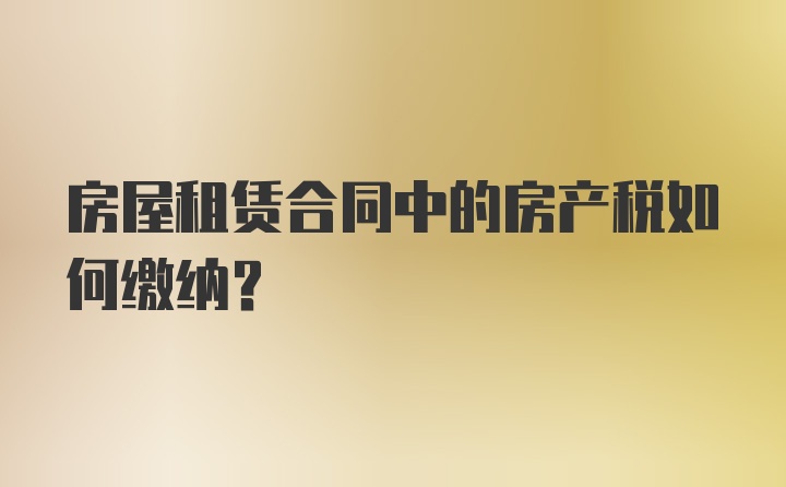 房屋租赁合同中的房产税如何缴纳？