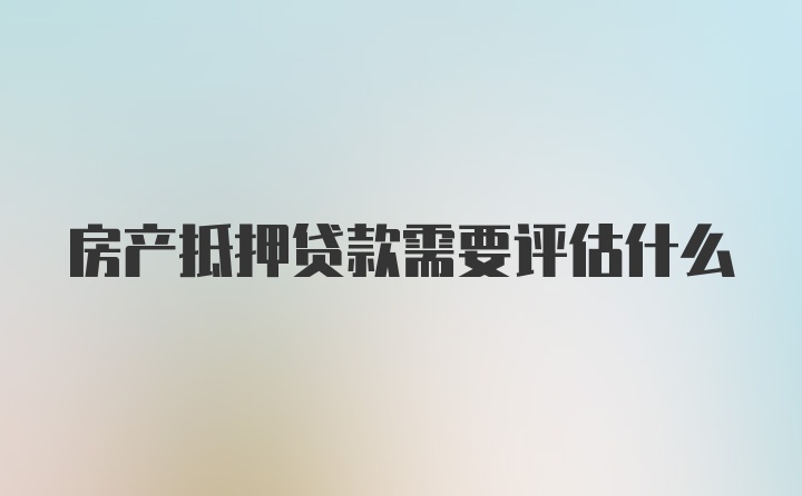 房产抵押贷款需要评估什么