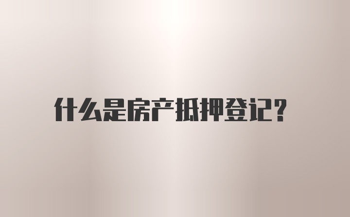 什么是房产抵押登记？