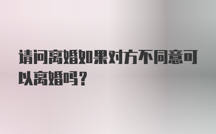 请问离婚如果对方不同意可以离婚吗？