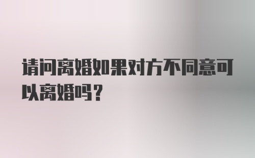 请问离婚如果对方不同意可以离婚吗？