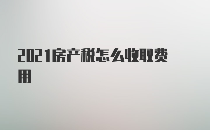 2021房产税怎么收取费用