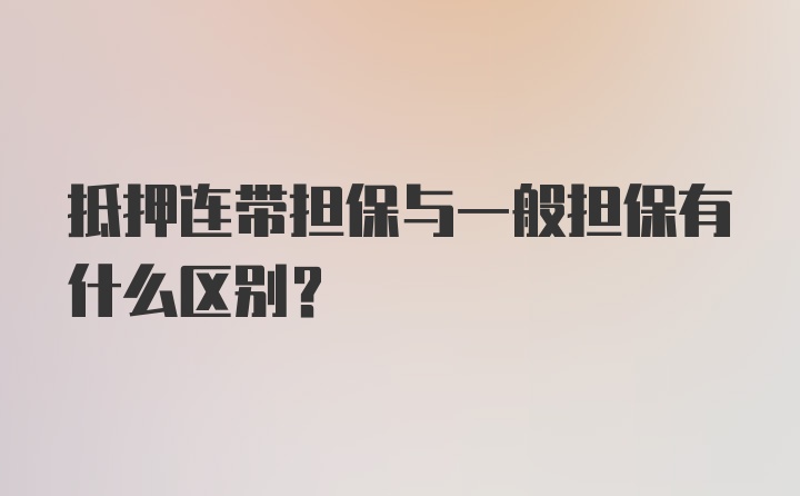 抵押连带担保与一般担保有什么区别？