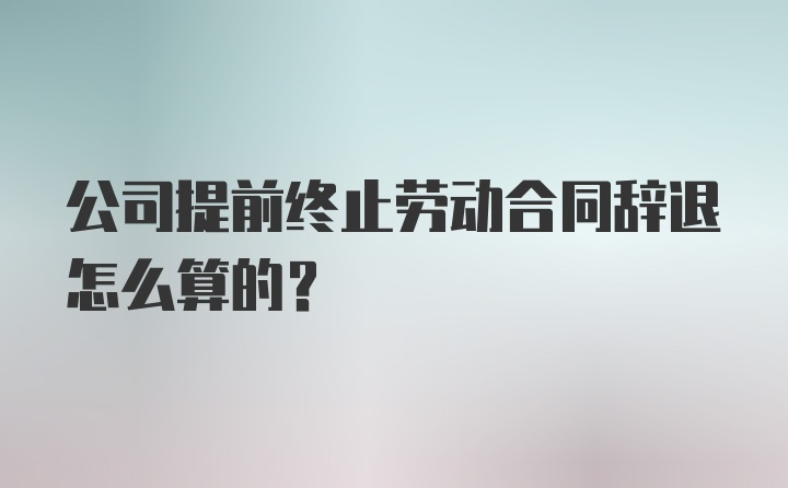 公司提前终止劳动合同辞退怎么算的？