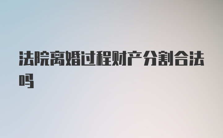 法院离婚过程财产分割合法吗