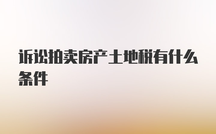 诉讼拍卖房产土地税有什么条件