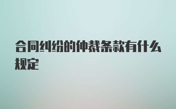 合同纠纷的仲裁条款有什么规定