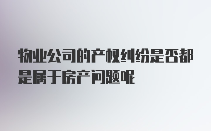 物业公司的产权纠纷是否都是属于房产问题呢